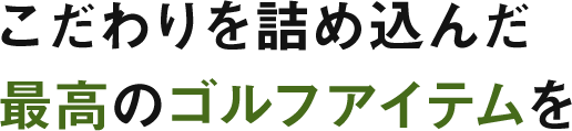こだわりを詰め込んだ最高のゴルフアイテム