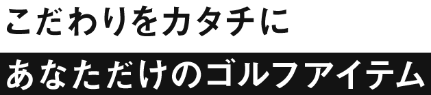 こだわりをカタチに　あなただけのゴルフアイテム